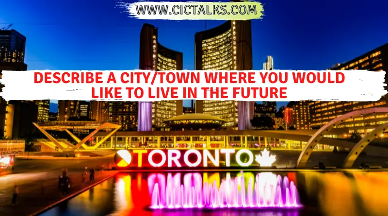 Describe a city/town where you would like to live in the future [IELTS Speaking Cue card]
